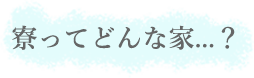 寮ってどんな家...？